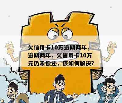 欠信用卡10万逾期两年，逾期两年，欠信用卡10万元仍未偿还，该如何解决？