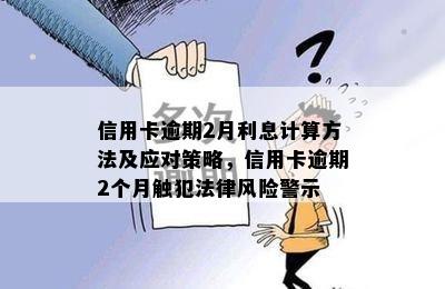 信用卡逾期2月利息计算方法及应对策略，信用卡逾期2个月触犯法律风险警示