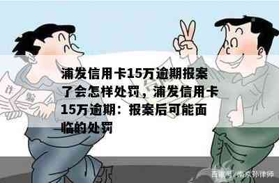 浦发信用卡15万逾期报案了会怎样处罚，浦发信用卡15万逾期：报案后可能面临的处罚