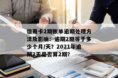 信用卡2期账单逾期处理方法及影响：逾期2期等于多少个月/天？2021年逾期2天是否算2期？