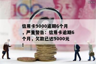 信用卡9000逾期6个月，严重警告：信用卡逾期6个月，欠款已达9000元！