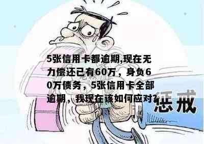 5张信用卡都逾期,现在无力偿还已有60万，身负60万债务，5张信用卡全部逾期，我现在该如何应对？