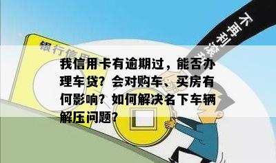 我信用卡有逾期过，能否办理车贷？会对购车、买房有何影响？如何解决名下车辆解压问题？