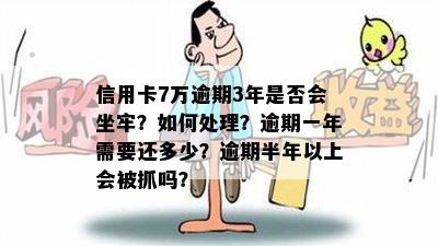 信用卡7万逾期3年是否会坐牢？如何处理？逾期一年需要还多少？逾期半年以上会被抓吗？