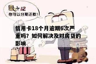 信用卡18个月逾期6次严重吗？如何解决及对房贷的影响