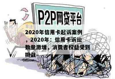 2020年信用卡起诉案例，2020年：信用卡诉讼数量激增，消费者权益受到挑战