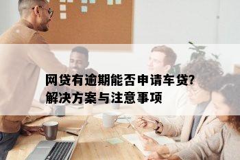 网贷有逾期能否申请车贷？解决方案与注意事项