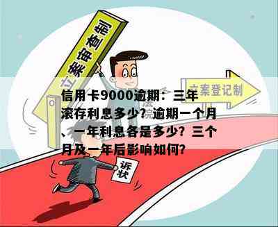 信用卡9000逾期：三年滚存利息多少？逾期一个月、一年利息各是多少？三个月及一年后影响如何？