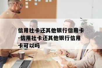 信用社卡还其他银行信用卡-信用社卡还其他银行信用卡可以吗