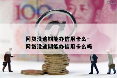 网贷没逾期能办信用卡么-网贷没逾期能办信用卡么吗