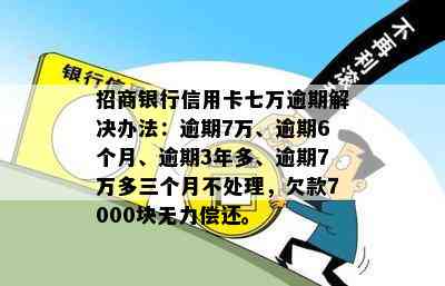 招商银行信用卡七万逾期解决办法：逾期7万、逾期6个月、逾期3年多、逾期7万多三个月不处理，欠款7000块无力偿还。