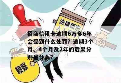 招商信用卡逾期6万多6年会受到什么处罚？逾期3个月、4个月及2年的后果分别是什么？