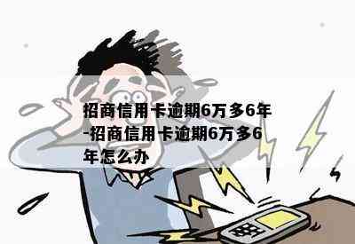 招商信用卡逾期6万多6年-招商信用卡逾期6万多6年怎么办