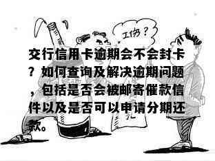 交行信用卡逾期会不会封卡？如何查询及解决逾期问题，包括是否会被邮寄催款信件以及是否可以申请分期还款。