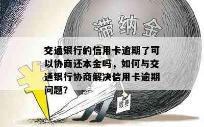 交通银行的信用卡逾期了可以协商还本金吗，如何与交通银行协商解决信用卡逾期问题？