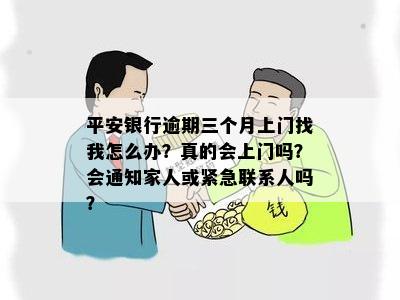 平安银行逾期三个月上门找我怎么办？真的会上门吗？会通知家人或紧急联系人吗？