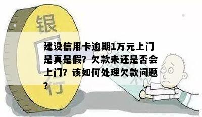 建设信用卡逾期1万元上门是真是假？欠款未还是否会上门？该如何处理欠款问题？