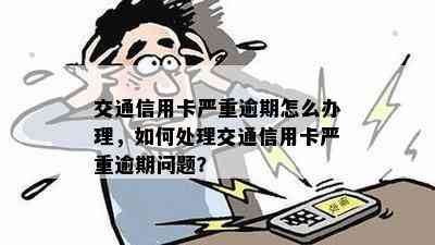 交通信用卡严重逾期怎么办理，如何处理交通信用卡严重逾期问题？