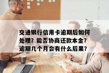 交通银行信用卡逾期后如何处理？能否协商还款本金？逾期几个月会有什么后果？