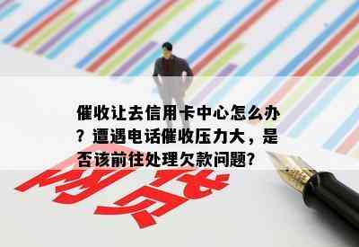 让去信用卡中心怎么办？遭遇电话压力大，是否该前往处理欠款问题？