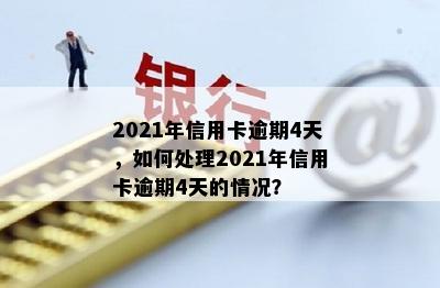 2021年信用卡逾期4天，如何处理2021年信用卡逾期4天的情况？