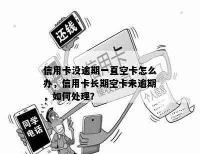 信用卡没逾期一直空卡怎么办，信用卡长期空卡未逾期，如何处理？