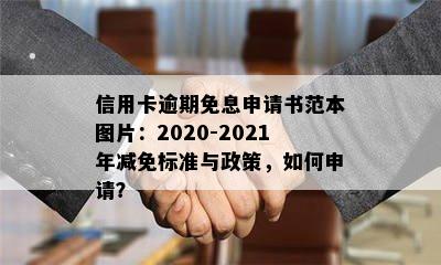 信用卡逾期免息申请书范本图片：2020-2021年减免标准与政策，如何申请？