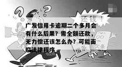 广发信用卡逾期二个多月会有什么后果？需全额还款，无力偿还该怎么办？可能面临法律程序