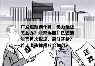 广发逾期两个月：无力偿还怎么办？能否协商？已还清能否再次取现、更低还款？若走上法律程序会如何？