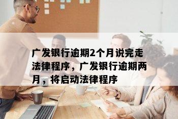 广发银行逾期2个月说完走法律程序，广发银行逾期两月，将启动法律程序