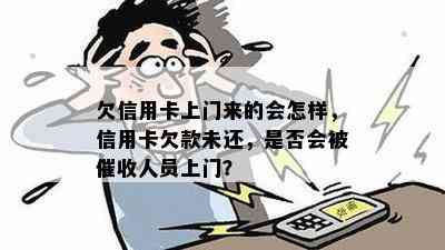 欠信用卡上门来的会怎样，信用卡欠款未还，是否会被人员上门？