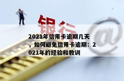 2021年信用卡逾期几天，如何避免信用卡逾期：2021年的经验和教训