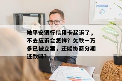 被平安银行信用卡起诉了，不去应诉会怎样？欠款一万多已被立案，还能协商分期还款吗？