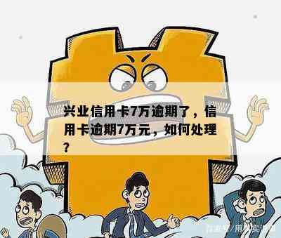 兴业信用卡7万逾期了，信用卡逾期7万元，如何处理？