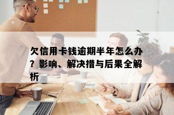 欠信用卡钱逾期半年怎么办？影响、解决措与后果全解析