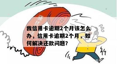 我信用卡逾期2个月该怎么办，信用卡逾期2个月，如何解决还款问题？