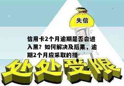 信用卡2个月逾期是否会进入黑？如何解决及后果，逾期2个月应采取的措