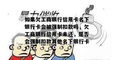 如果欠工商银行信用卡名下银行卡会被强制扣款吗，欠工商银行信用卡未还，是否会强制扣款其他名下银行卡？