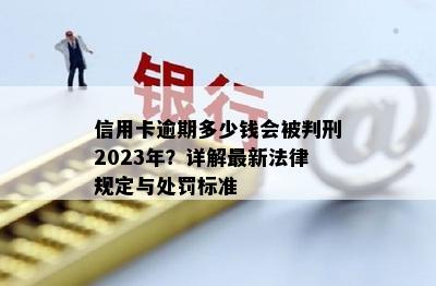 信用卡逾期多少钱会被判刑2023年？详解最新法律规定与处罚标准