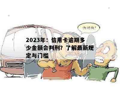 2023年：信用卡逾期多少金额会判刑？了解最新规定与门槛