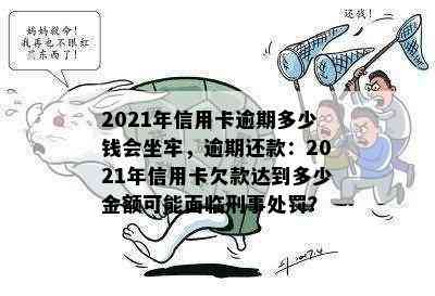 2021年信用卡逾期多少钱会坐牢，逾期还款：2021年信用卡欠款达到多少金额可能面临刑事处罚？