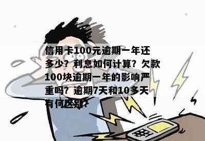 信用卡100元逾期一年还多少？利息如何计算？欠款100块逾期一年的影响严重吗？逾期7天和10多天有何区别？