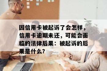 因信用卡被起诉了会怎样，信用卡逾期未还，可能会面临的法律后果：被起诉的后果是什么？