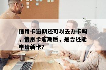 信用卡逾期还可以去办卡吗，信用卡逾期后，是否还能申请新卡？