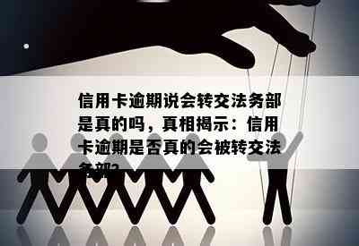 信用卡逾期说会转交法务部是真的吗，真相揭示：信用卡逾期是否真的会被转交法务部？