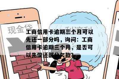 工商信用卡逾期三个月可以先还一部分吗，询问：工商信用卡逾期三个月，是否可以先偿还部分欠款？