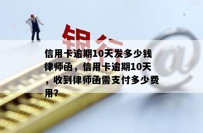 信用卡逾期10天发多少钱律师函，信用卡逾期10天，收到律师函需支付多少费用？