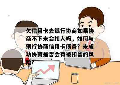 欠信用卡去银行协商如果协商不下来会扣人吗，如何与银行协商信用卡债务？未成功协商是否会有被扣留的风险？