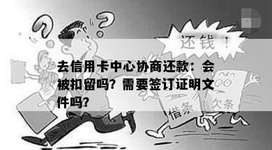 去信用卡中心协商还款：会被扣留吗？需要签订证明文件吗？