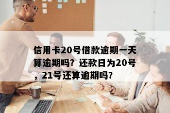 信用卡20号借款逾期一天算逾期吗？还款日为20号，21号还算逾期吗？